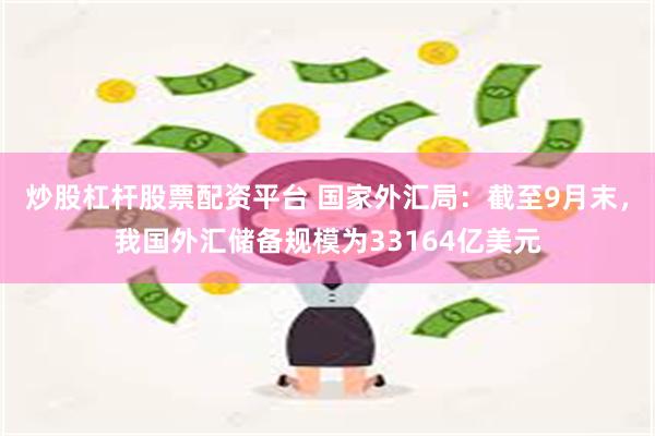 炒股杠杆股票配资平台 国家外汇局：截至9月末，我国外汇储备规模为33164亿美元