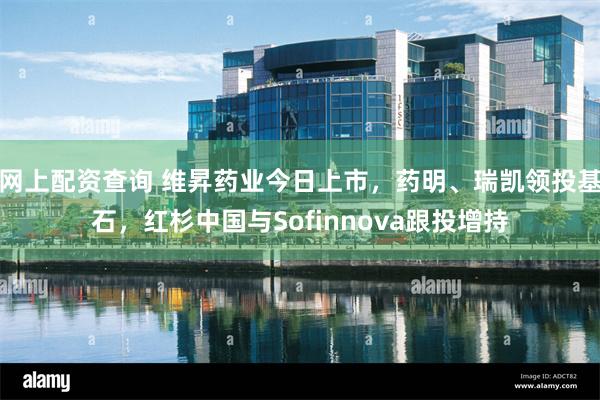 网上配资查询 维昇药业今日上市，药明、瑞凯领投基石，红杉中国与Sofinnova跟投增持