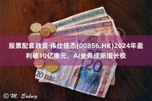 股票配套融资 伟仕佳杰(00856.HK)2024年盈利破10亿港元，AI业务成新增长极