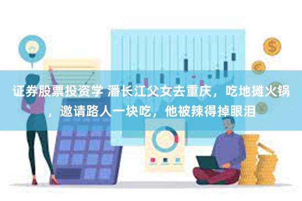 证券股票投资学 潘长江父女去重庆，吃地摊火锅，邀请路人一块吃，他被辣得掉眼泪