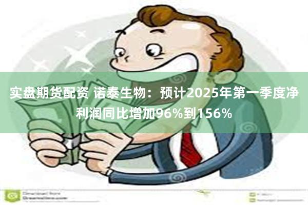 实盘期货配资 诺泰生物：预计2025年第一季度净利润同比增加96%到156%