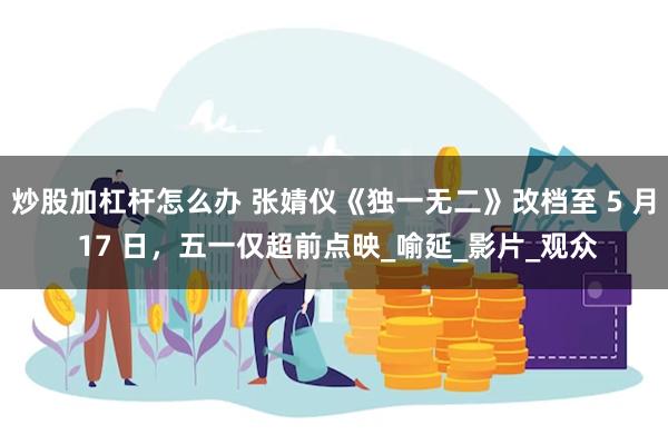 炒股加杠杆怎么办 张婧仪《独一无二》改档至 5 月 17 日，五一仅超前点映_喻延_影片_观众