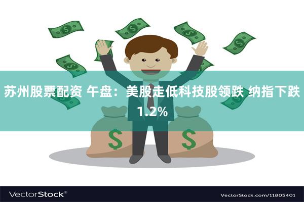 苏州股票配资 午盘：美股走低科技股领跌 纳指下跌1.2%