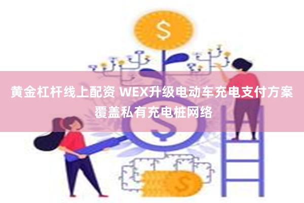 黄金杠杆线上配资 WEX升级电动车充电支付方案 覆盖私有充电桩网络
