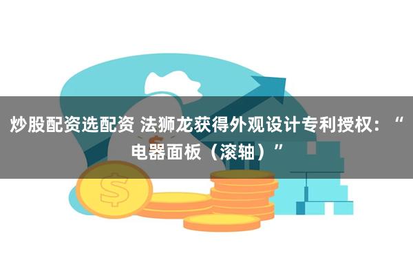 炒股配资选配资 法狮龙获得外观设计专利授权：“电器面板（滚轴）”