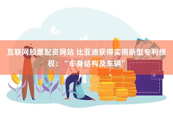 互联网股票配资网站 比亚迪获得实用新型专利授权：“车身结构及车辆”