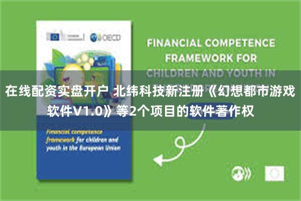 在线配资实盘开户 北纬科技新注册《幻想都市游戏软件V1.0》等2个项目的软件著作权
