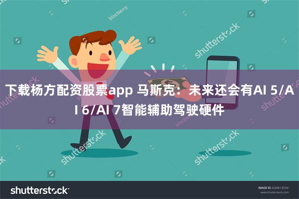 下载杨方配资股票app 马斯克：未来还会有AI 5/AI 6/AI 7智能辅助驾驶硬件