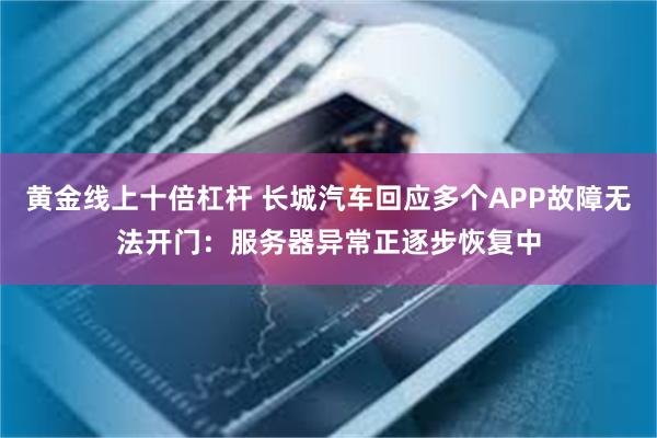 黄金线上十倍杠杆 长城汽车回应多个APP故障无法开门：服务器异常正逐步恢复中