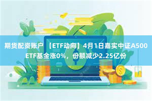 期货配资账户 【ETF动向】4月1日嘉实中证A500ETF基金涨0%，份额减少2.25亿份