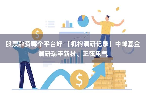 股票融资哪个平台好 【机构调研记录】中邮基金调研瑞丰新材、正弦电气