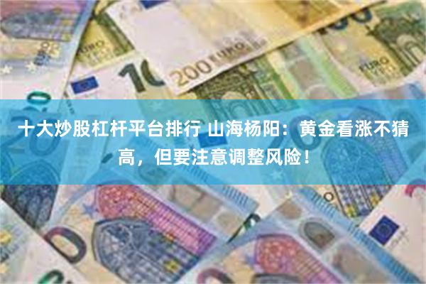 十大炒股杠杆平台排行 山海杨阳：黄金看涨不猜高，但要注意调整风险！