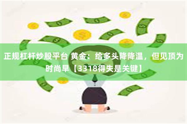 正规杠杆炒股平台 黄金：给多头降降温，但见顶为时尚早【3318得失是关键】