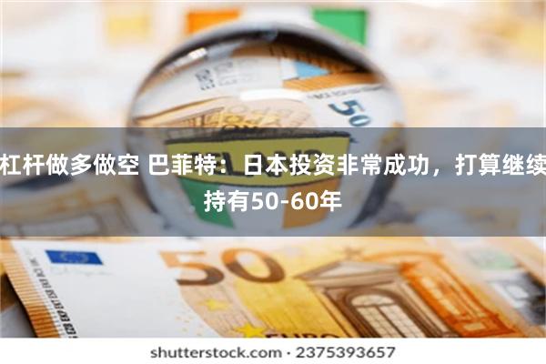 杠杆做多做空 巴菲特：日本投资非常成功，打算继续持有50-60年