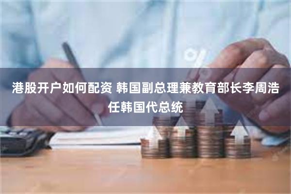 港股开户如何配资 韩国副总理兼教育部长李周浩任韩国代总统