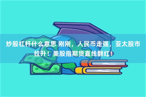 炒股杠杆什么意思 刚刚，人民币走强，亚太股市拉升！美股指期货直线翻红！