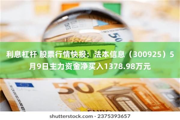 利息杠杆 股票行情快报：法本信息（300925）5月9日主力资金净买入1378.98万元