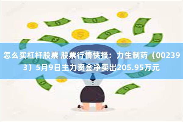 怎么买杠杆股票 股票行情快报：力生制药（002393）5月9日主力资金净卖出205.95万元