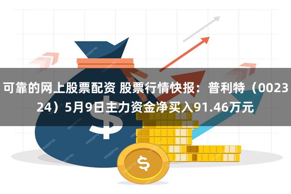 可靠的网上股票配资 股票行情快报：普利特（002324）5月9日主力资金净买入91.46万元
