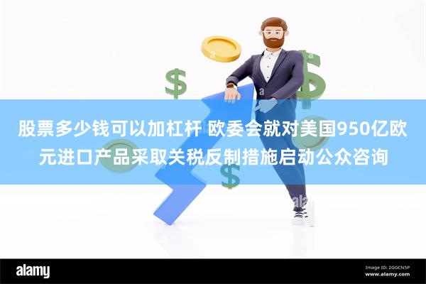 股票多少钱可以加杠杆 欧委会就对美国950亿欧元进口产品采取关税反制措施启动公众咨询