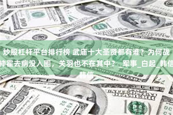 炒股杠杆平台排行榜 武庙十大圣贤都有谁？为何战神霍去病没入围，关羽也不在其中？_军事_白起_韩信