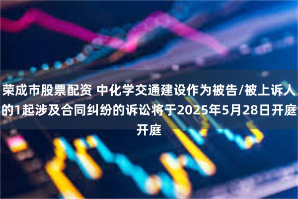荣成市股票配资 中化学交通建设作为被告/被上诉人的1起涉及合同纠纷的诉讼将于2025年5月28日开庭