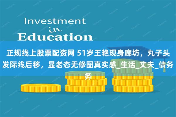 正规线上股票配资网 51岁王艳现身廊坊，丸子头发际线后移，显老态无修图真实感_生活_丈夫_债务