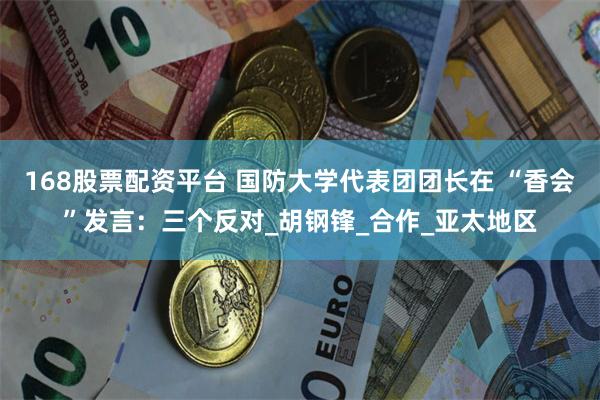 168股票配资平台 国防大学代表团团长在 “香会”发言：三个反对_胡钢锋_合作_亚太地区