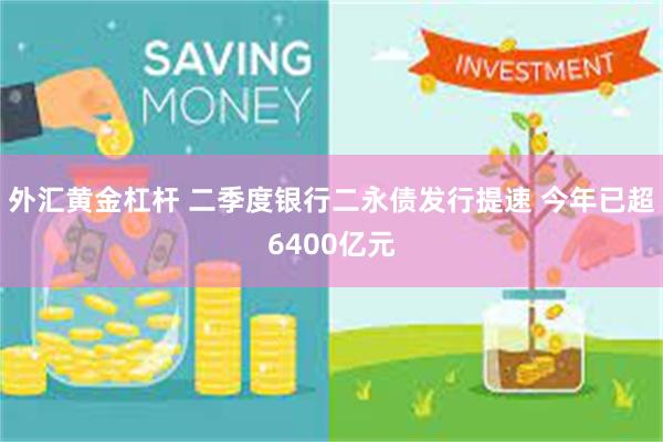 外汇黄金杠杆 二季度银行二永债发行提速 今年已超6400亿元