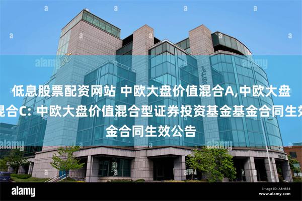 低息股票配资网站 中欧大盘价值混合A,中欧大盘价值混合C: 中欧大盘价值混合型证券投资基金基金合同生效公告