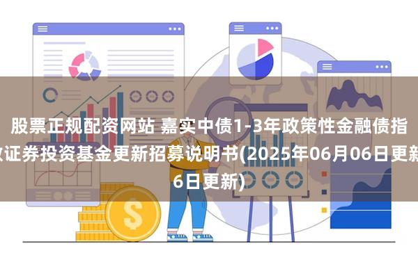股票正规配资网站 嘉实中债1-3年政策性金融债指数证券投资基金更新招募说明书(2025年06月06日更新)