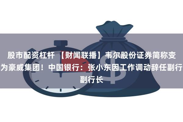 股市配资杠杆 【财闻联播】韦尔股份证券简称变更为豪威集团！中国银行：张小东因工作调动辞任副行长