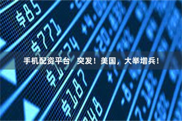 手机配资平台   突发！美国，大举增兵！