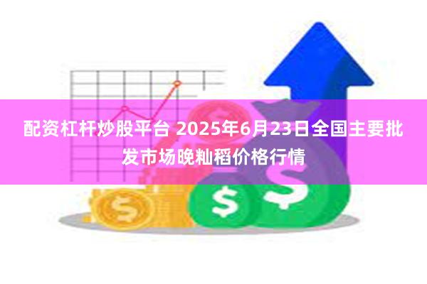 配资杠杆炒股平台 2025年6月23日全国主要批发市场晚籼稻价格行情