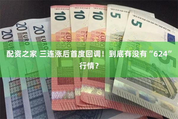 配资之家 三连涨后首度回调！到底有没有“624”行情？