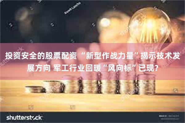 投资安全的股票配资 “新型作战力量”揭示技术发展方向 军工行业回暖“风向标”已现？